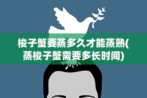 梭子蟹要蒸多久才能蒸熟(蒸梭子蟹需要多长时间)