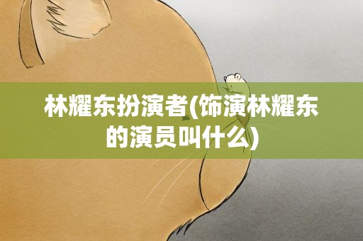 林耀东扮演者(饰演林耀东的演员叫什么)