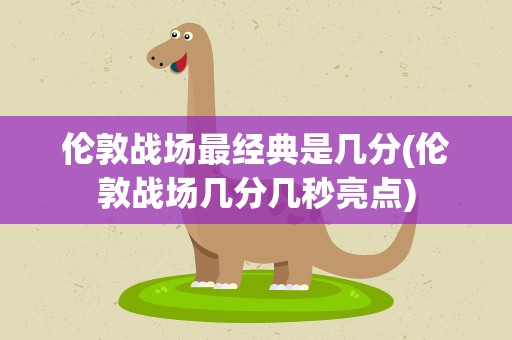 伦敦战场最经典是几分(伦敦战场几分几秒亮点)