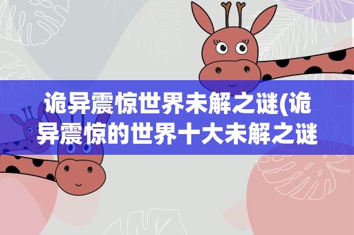 诡异震惊世界未解之谜(诡异震惊的世界十大未解之谜)
