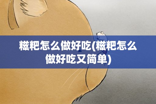 糍粑怎么做好吃(糍粑怎么做好吃又简单)