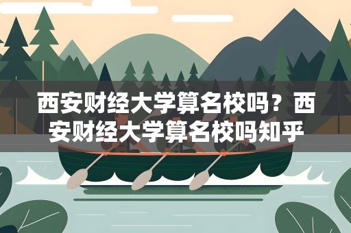 西安财经大学算名校吗？西安财经大学算名校吗知乎
