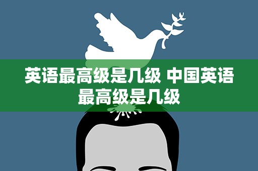 英语最高级是几级 中国英语最高级是几级