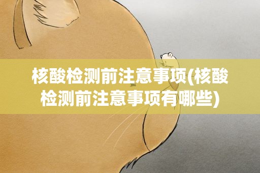 核酸检测前注意事项(核酸检测前注意事项有哪些)