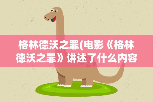格林德沃之罪(电影《格林德沃之罪》讲述了什么内容)