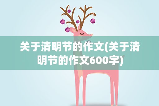 关于清明节的作文(关于清明节的作文600字)