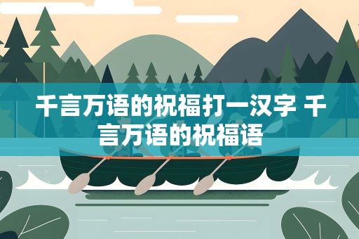 千言万语的祝福打一汉字 千言万语的祝福语