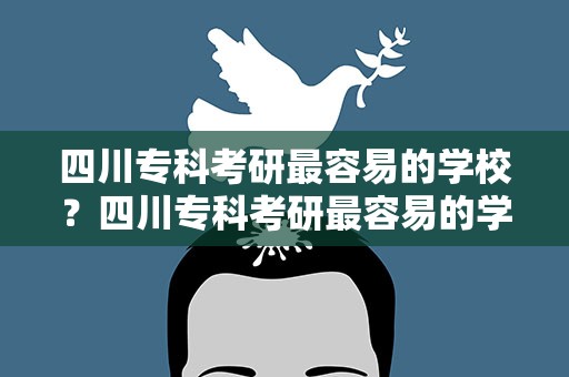 四川专科考研最容易的学校？四川专科考研最容易的学校专业