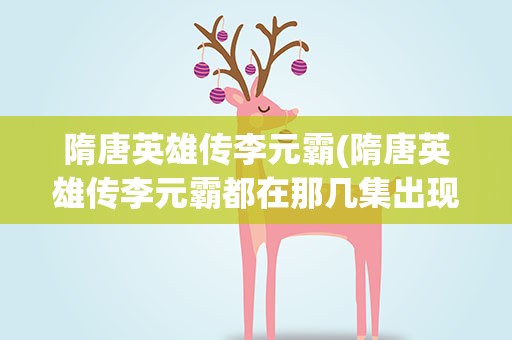 隋唐英雄传李元霸(隋唐英雄传李元霸都在那几集出现过)