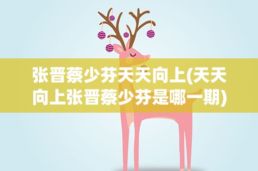 张晋蔡少芬天天向上(天天向上张晋蔡少芬是哪一期)