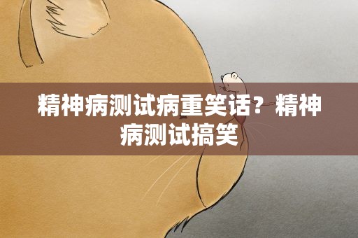 精神病测试病重笑话？精神病测试搞笑