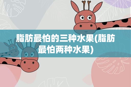 脂肪最怕的三种水果(脂肪最怕两种水果)