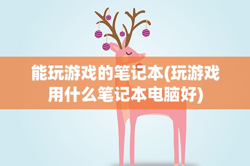 能玩游戏的笔记本(玩游戏用什么笔记本电脑好)
