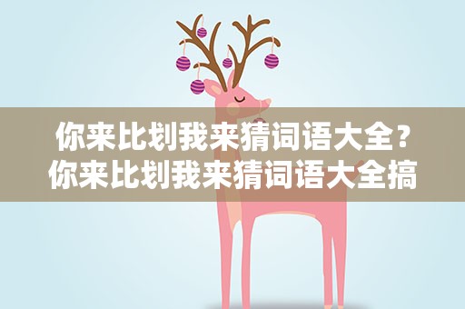 你来比划我来猜词语大全？你来比划我来猜词语大全搞笑