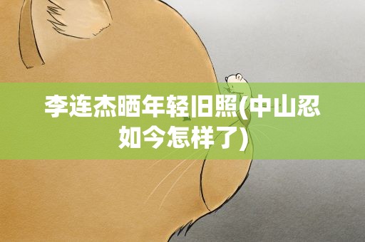 李连杰晒年轻旧照(中山忍如今怎样了)