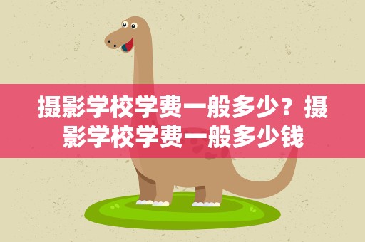 摄影学校学费一般多少？摄影学校学费一般多少钱
