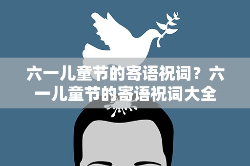 六一儿童节的寄语祝词？六一儿童节的寄语祝词大全