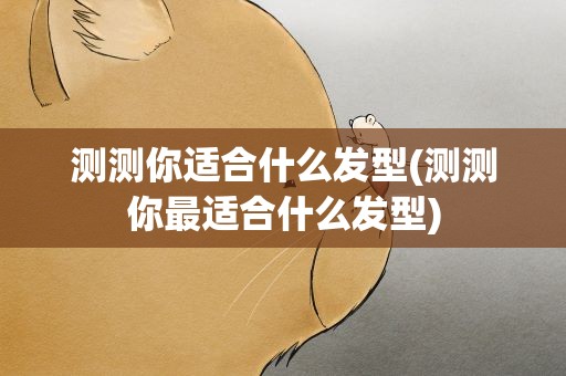 测测你适合什么发型(测测你最适合什么发型)