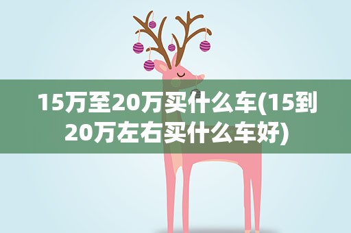 15万至20万买什么车(15到20万左右买什么车好)