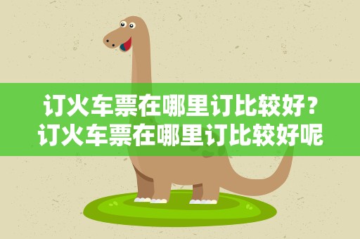 订火车票在哪里订比较好？订火车票在哪里订比较好呢