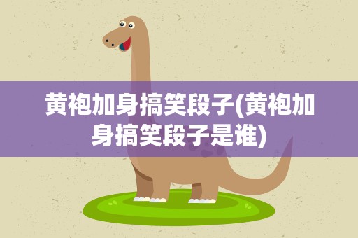 黄袍加身搞笑段子(黄袍加身搞笑段子是谁)