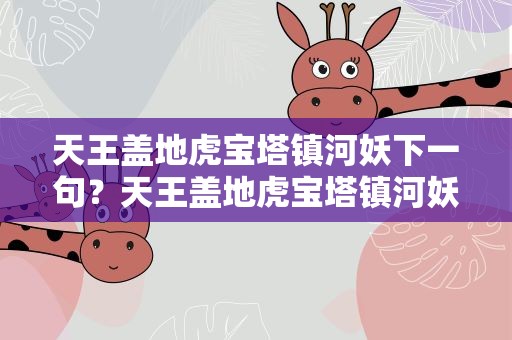 天王盖地虎宝塔镇河妖下一句？天王盖地虎宝塔镇河妖下一句搞笑