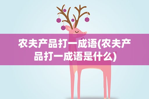 农夫产品打一成语(农夫产品打一成语是什么)