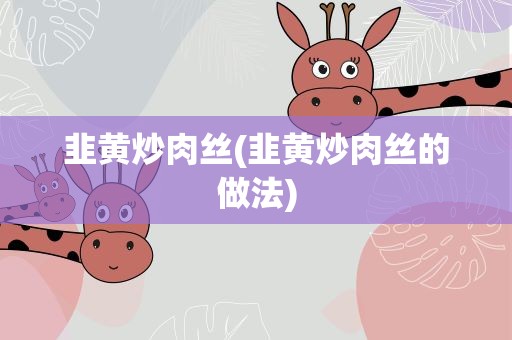 韭黄炒肉丝(韭黄炒肉丝的做法)