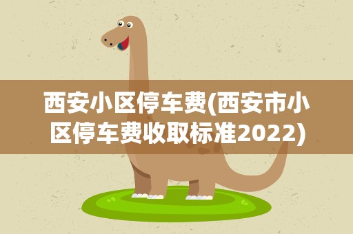 西安小区停车费(西安市小区停车费收取标准2022)