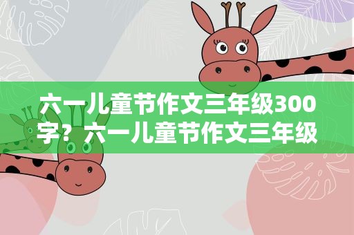 六一儿童节作文三年级300字？六一儿童节作文三年级300字优