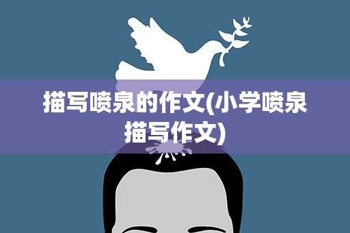 描写喷泉的作文(小学喷泉描写作文)