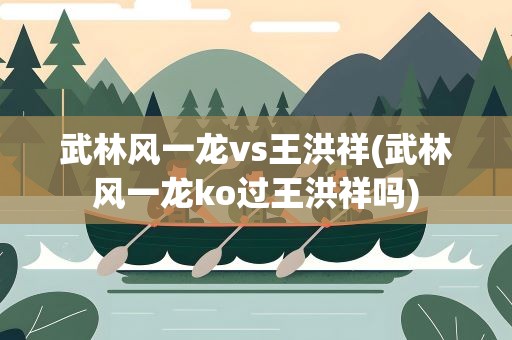 武林风一龙vs王洪祥(武林风一龙ko过王洪祥吗)