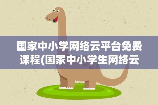 国家中小学网络云平台免费课程(国家中小学生网络云平台免费课程只有人教版的吗)
