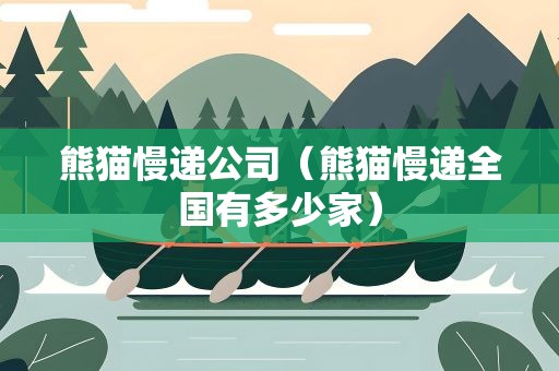 熊猫慢递公司（熊猫慢递全国有多少家）