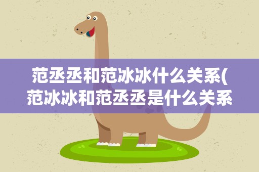 范丞丞和范冰冰什么关系(范冰冰和范丞丞是什么关系)