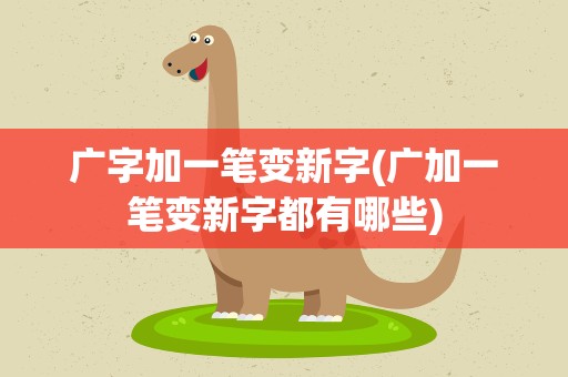 广字加一笔变新字(广加一笔变新字都有哪些)