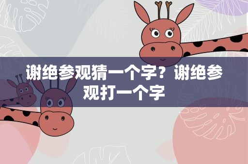 谢绝参观猜一个字？谢绝参观打一个字