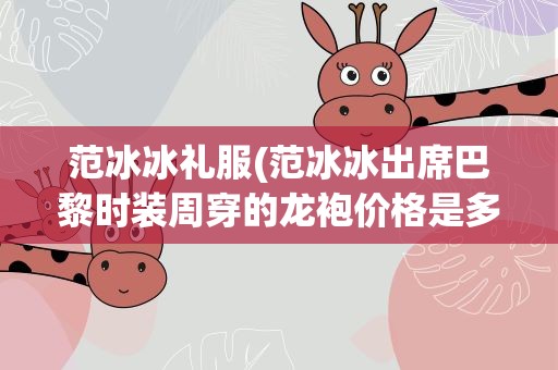 范冰冰礼服(范冰冰出席巴黎时装周穿的龙袍价格是多少)