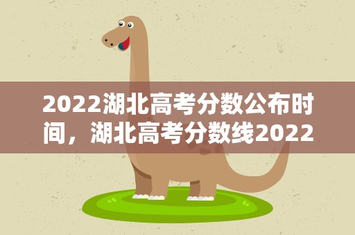 2022湖北高考分数公布时间，湖北高考分数线2022年公布时间