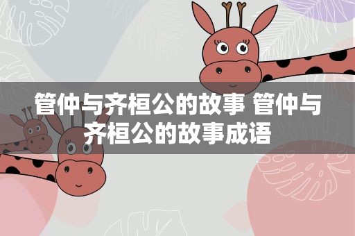 管仲与齐桓公的故事 管仲与齐桓公的故事成语