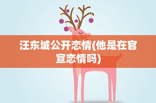 汪东城公开恋情(他是在官宣恋情吗)