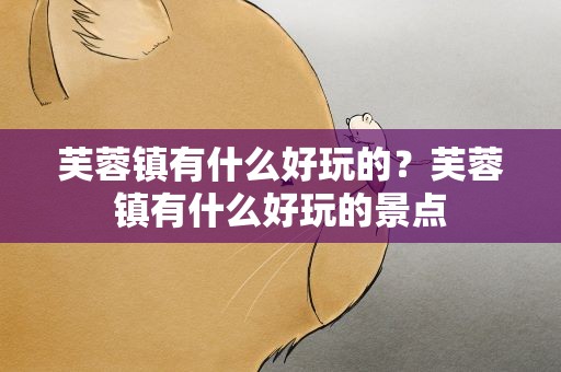 芙蓉镇有什么好玩的？芙蓉镇有什么好玩的景点