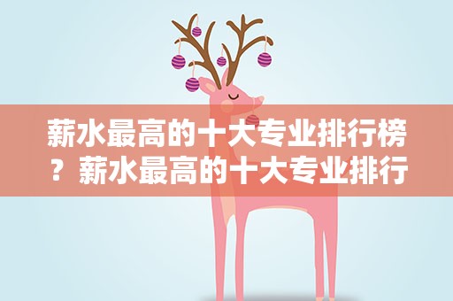 薪水最高的十大专业排行榜？薪水最高的十大专业排行榜最新