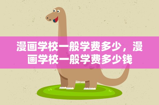 漫画学校一般学费多少，漫画学校一般学费多少钱