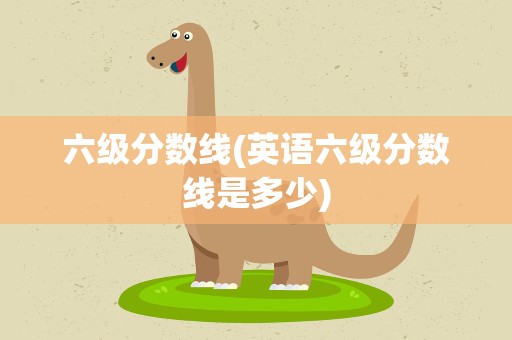 六级分数线(英语六级分数线是多少)