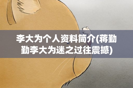李大为个人资料简介(蒋勤勤李大为迷之过往震撼)