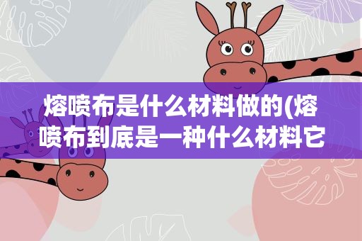 熔喷布是什么材料做的(熔喷布到底是一种什么材料它有什么用途)