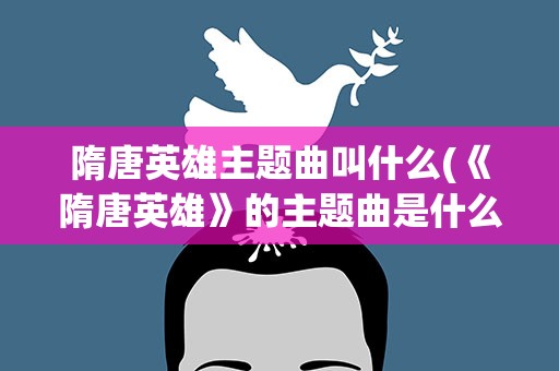 隋唐英雄主题曲叫什么(《隋唐英雄》的主题曲是什么)