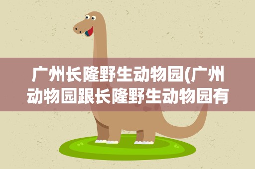 广州长隆野生动物园(广州动物园跟长隆野生动物园有什么区别)