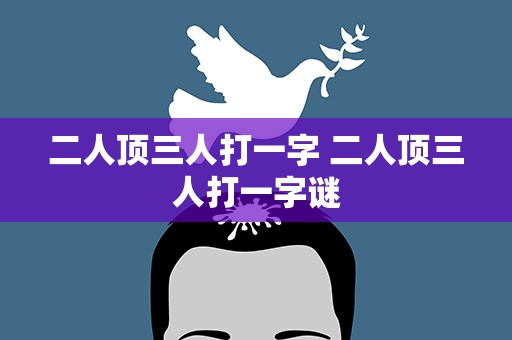 二人顶三人打一字 二人顶三人打一字谜